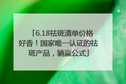 6.18祛斑清单价格好香！国家唯一认证的祛斑产品，躺赢公式